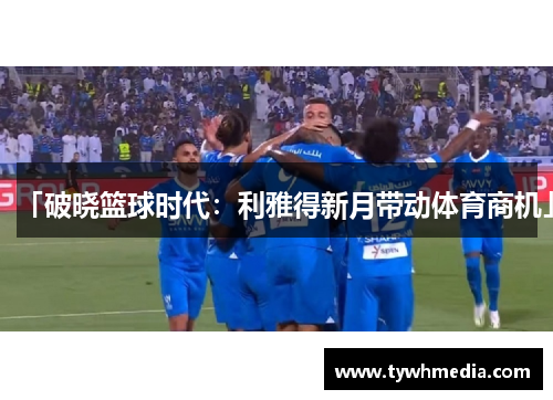 「破晓篮球时代：利雅得新月带动体育商机」