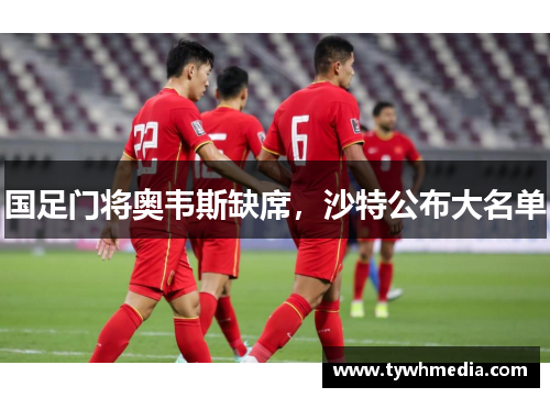 国足门将奥韦斯缺席，沙特公布大名单