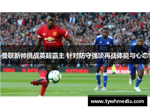 曼联新帅挑战英超霸主 针对防守强项再战体能与心态