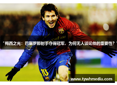 “梅西之光：巴塞罗那射手夺得冠军，为何无人谈论他的重要性？”